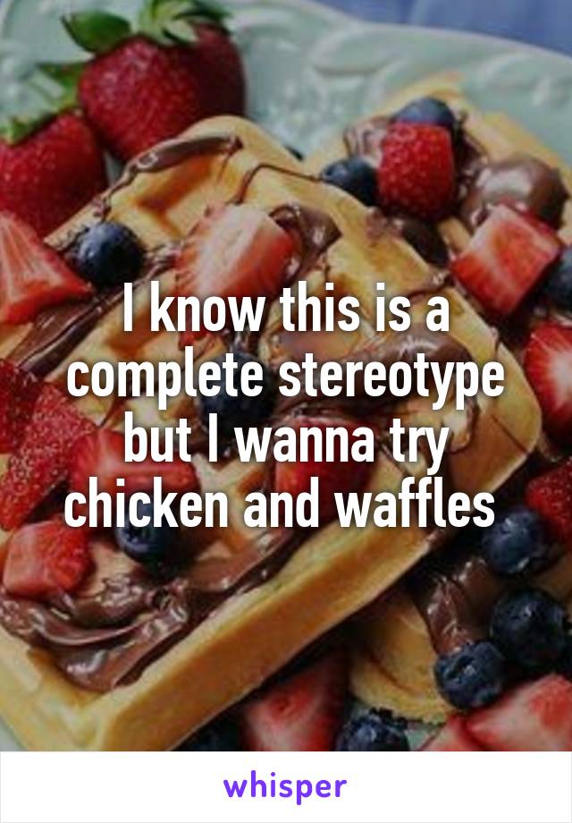 I know this is a complete stereotype but I wanna try chicken and waffles 