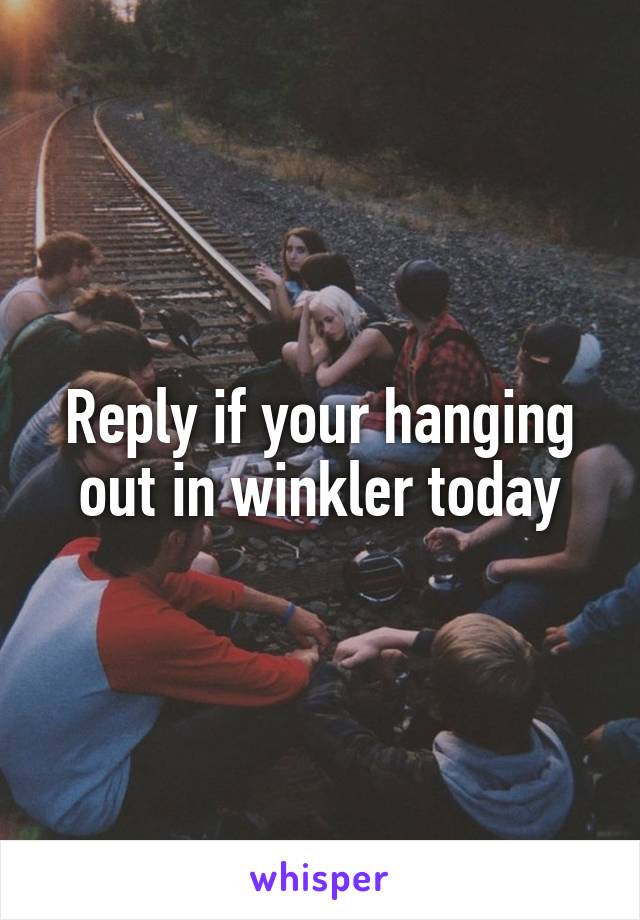 Reply if your hanging out in winkler today