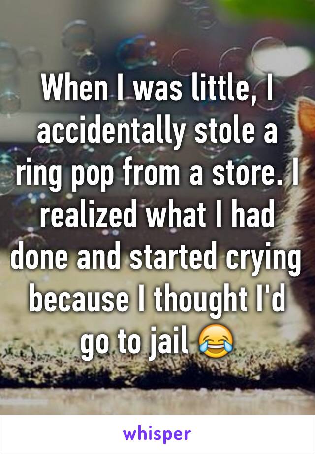 When I was little, I accidentally stole a ring pop from a store. I realized what I had done and started crying because I thought I'd go to jail 😂