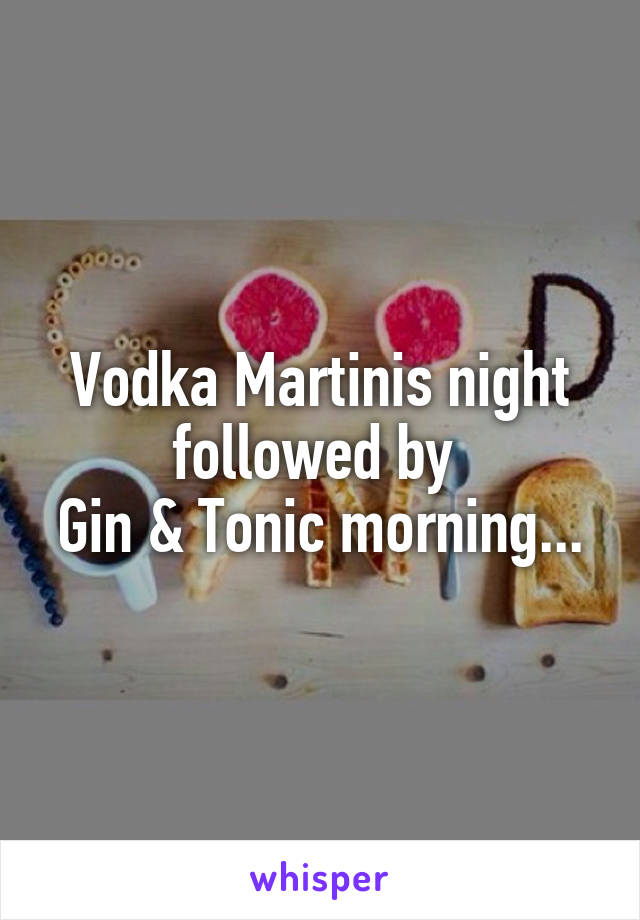 Vodka Martinis night followed by 
Gin & Tonic morning...