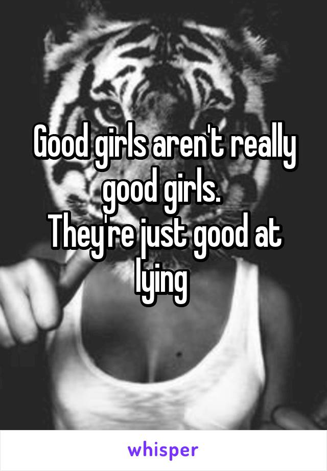 Good girls aren't really good girls. 
They're just good at lying 

