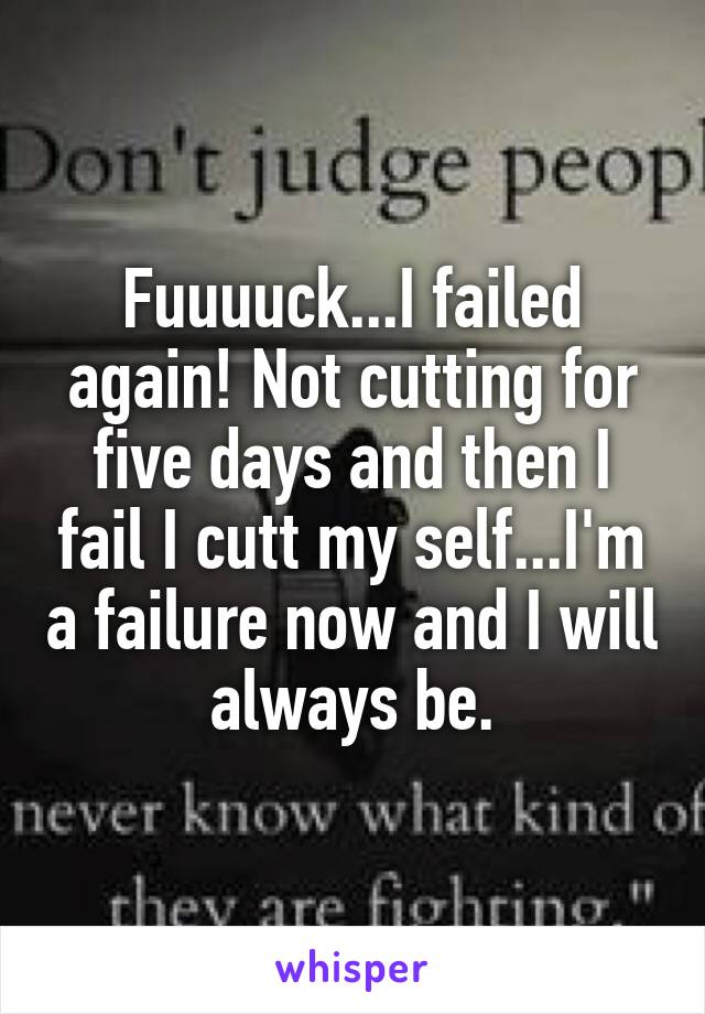 Fuuuuck...I failed again! Not cutting for five days and then I fail I cutt my self...I'm a failure now and I will always be.