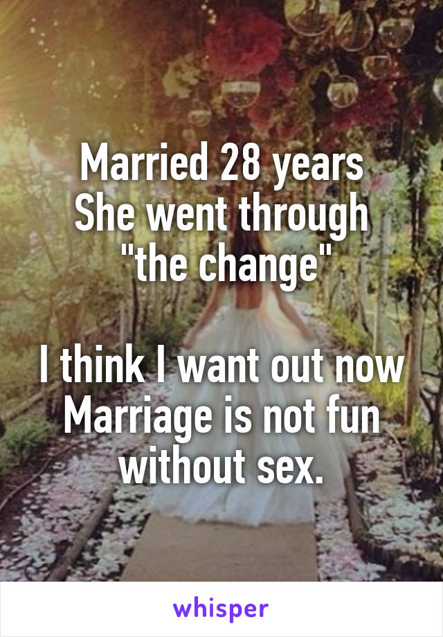 Married 28 years
She went through
 "the change"

I think I want out now
Marriage is not fun without sex.