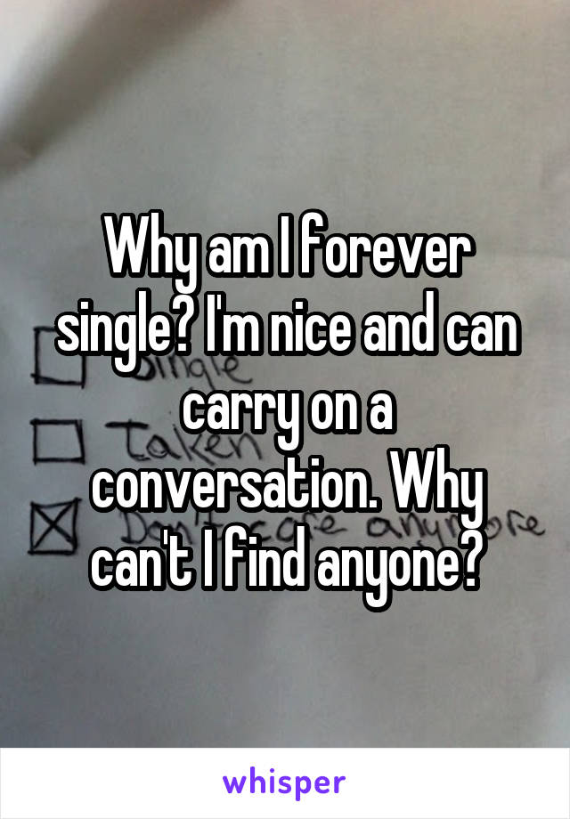 Why am I forever single? I'm nice and can carry on a conversation. Why can't I find anyone?