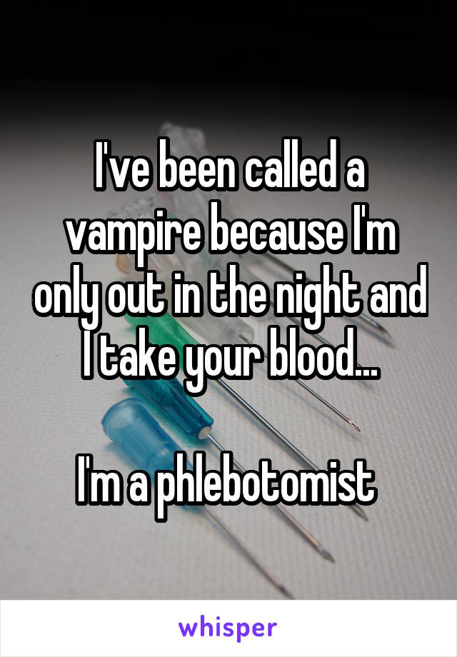 I've been called a vampire because I'm only out in the night and I take your blood...

I'm a phlebotomist 