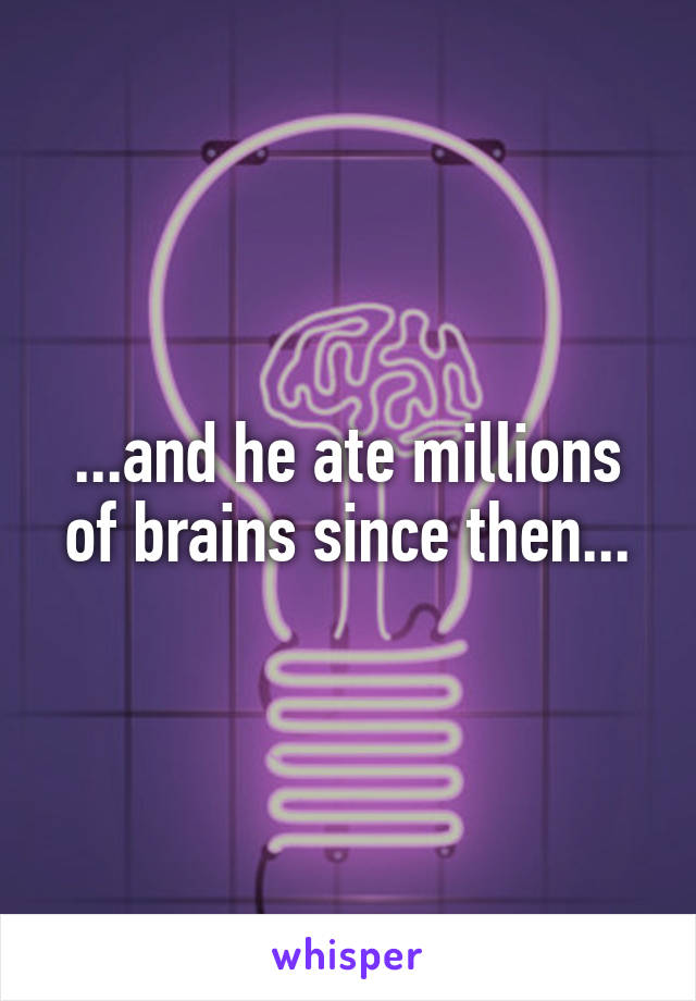 ...and he ate millions of brains since then...