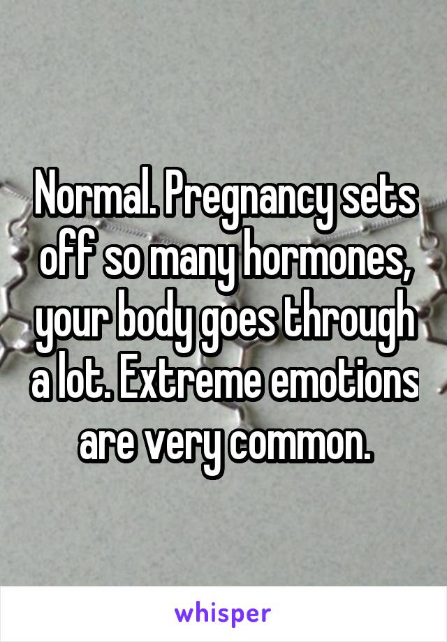 Normal. Pregnancy sets off so many hormones, your body goes through a lot. Extreme emotions are very common.