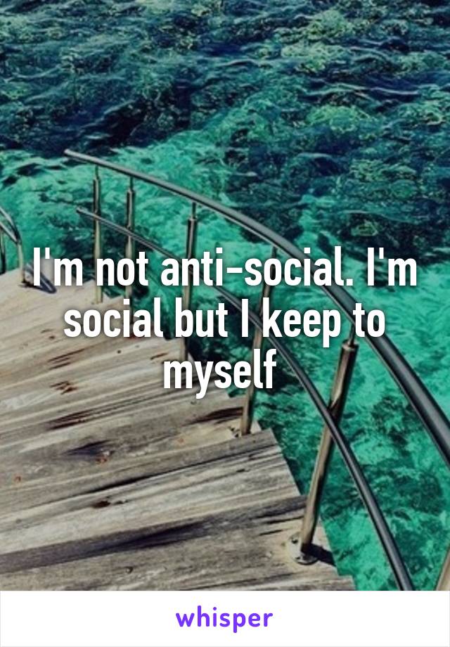 I'm not anti-social. I'm social but I keep to myself 
