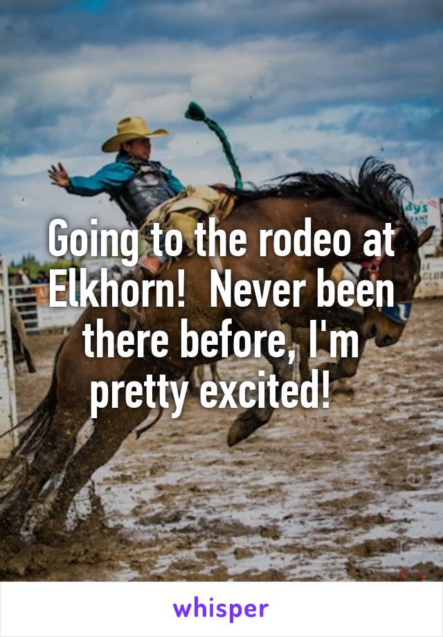 Going to the rodeo at Elkhorn!  Never been there before, I'm pretty excited!  