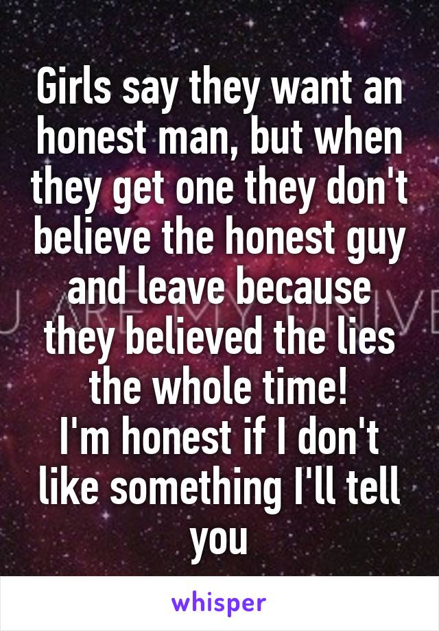Girls say they want an honest man, but when they get one they don't believe the honest guy and leave because they believed the lies the whole time!
I'm honest if I don't like something I'll tell you