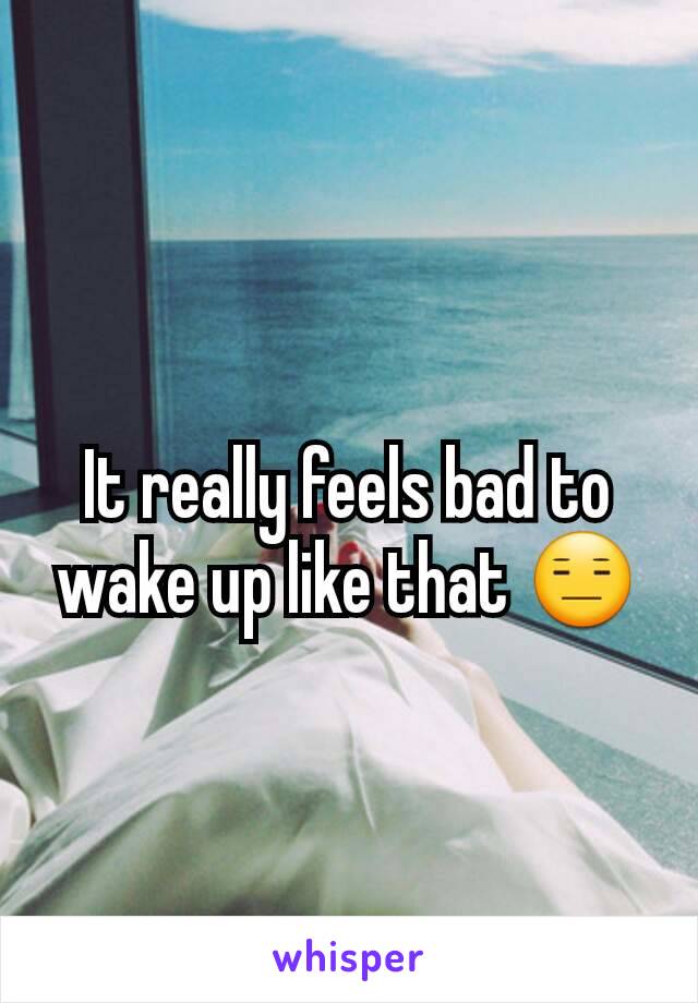 It really feels bad to wake up like that 😑