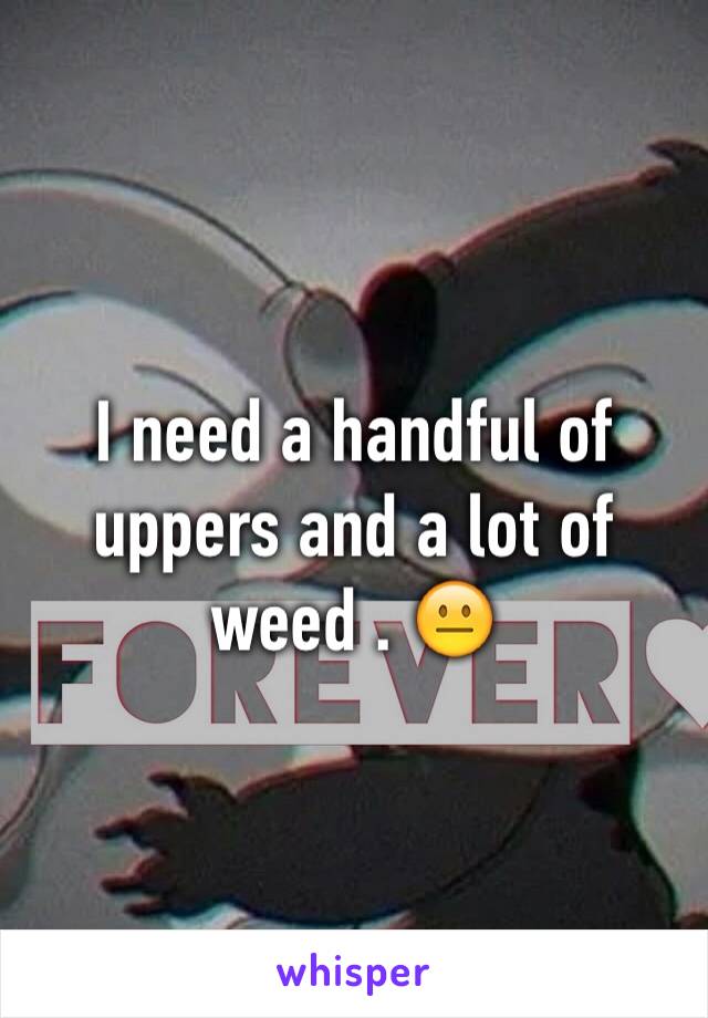 I need a handful of uppers and a lot of weed . 😐