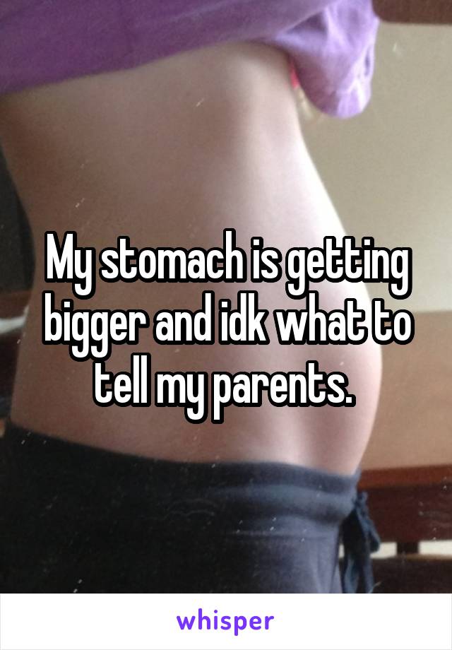 My stomach is getting bigger and idk what to tell my parents. 