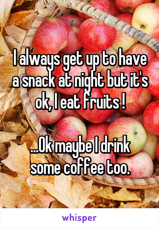 I always get up to have a snack at night but it's ok, I eat fruits !

...Ok maybe I drink some coffee too.