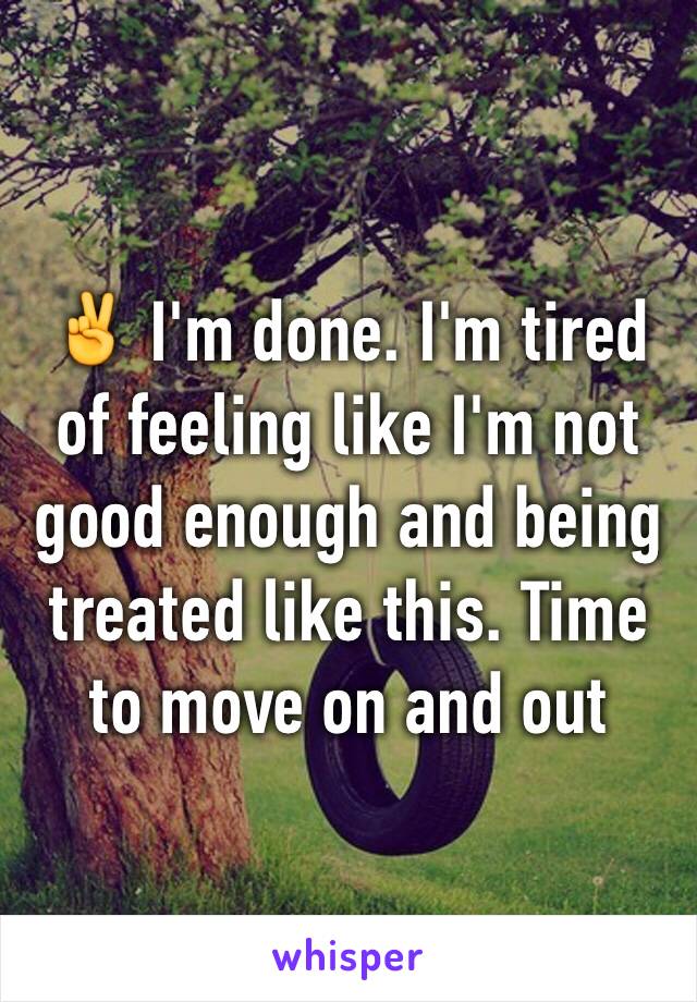 ✌️ I'm done. I'm tired of feeling like I'm not good enough and being treated like this. Time to move on and out