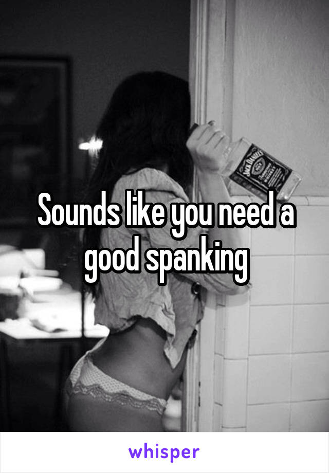 Sounds like you need a good spanking
