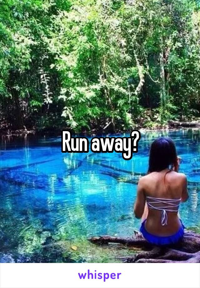 Run away?