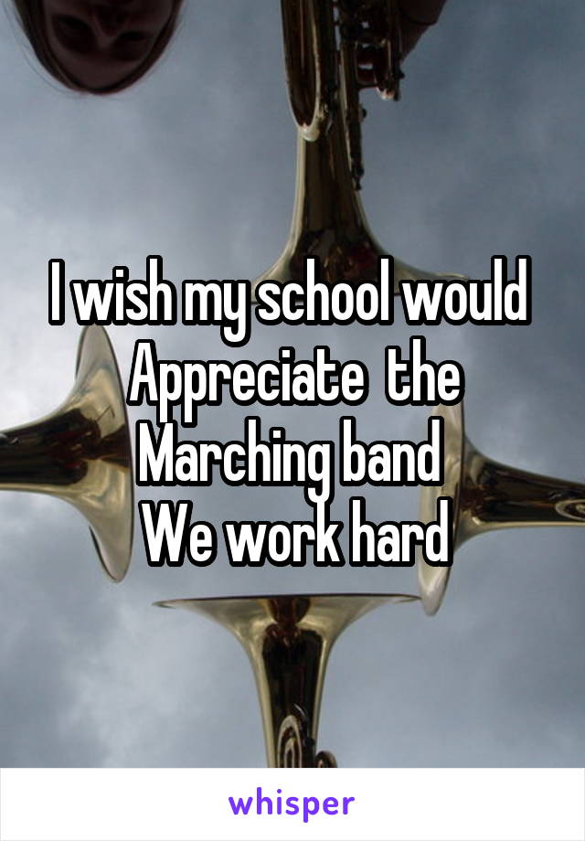 I wish my school would 
Appreciate  the
Marching band 
We work hard