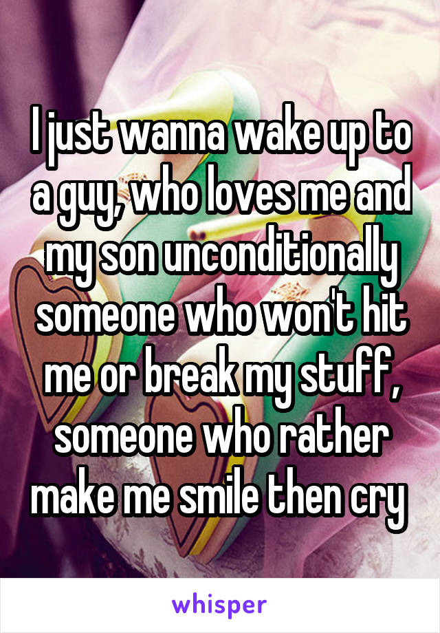 I just wanna wake up to a guy, who loves me and my son unconditionally someone who won't hit me or break my stuff, someone who rather make me smile then cry 