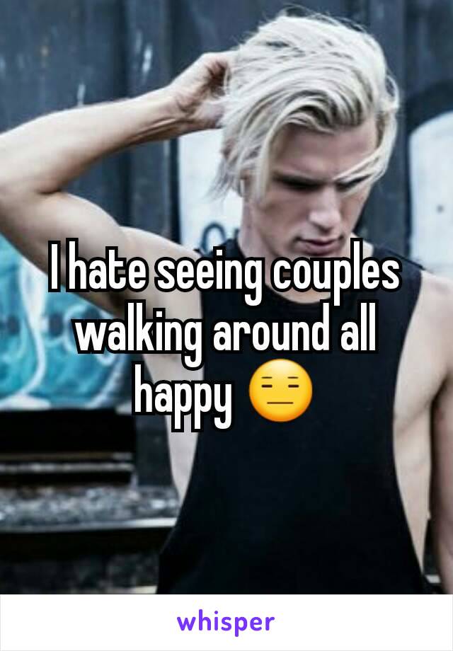 I hate seeing couples walking around all happy 😑