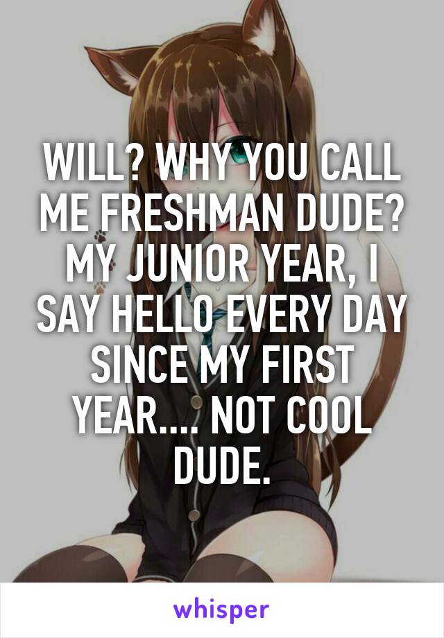 WILL? WHY YOU CALL ME FRESHMAN DUDE? MY JUNIOR YEAR, I SAY HELLO EVERY DAY SINCE MY FIRST YEAR.... NOT COOL DUDE.