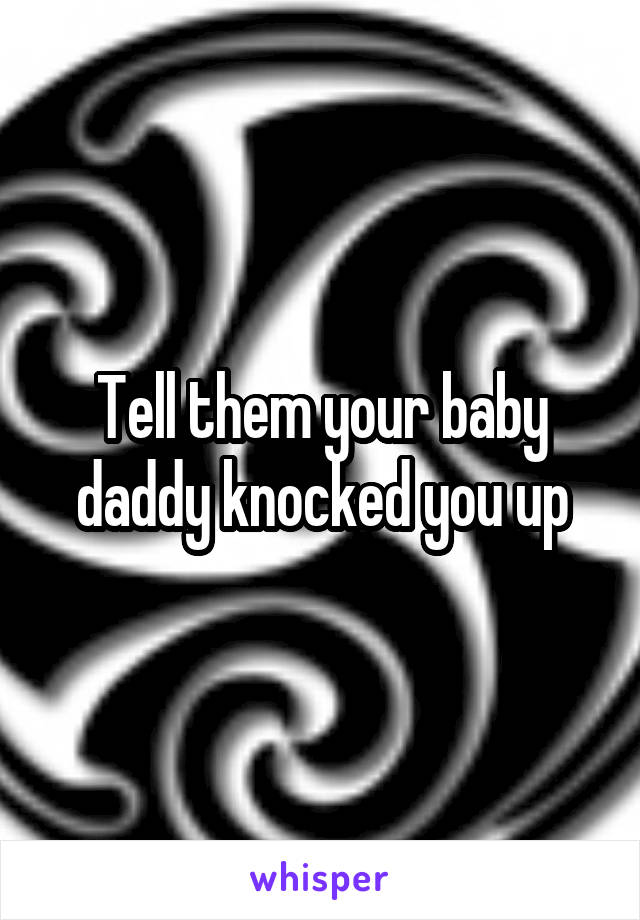 Tell them your baby daddy knocked you up