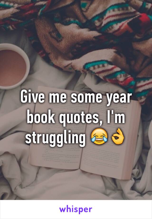 Give me some year book quotes, I'm struggling 😂👌