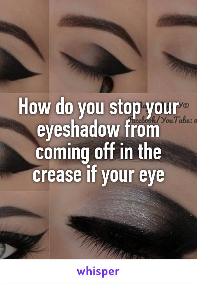 How do you stop your eyeshadow from coming off in the crease if your eye