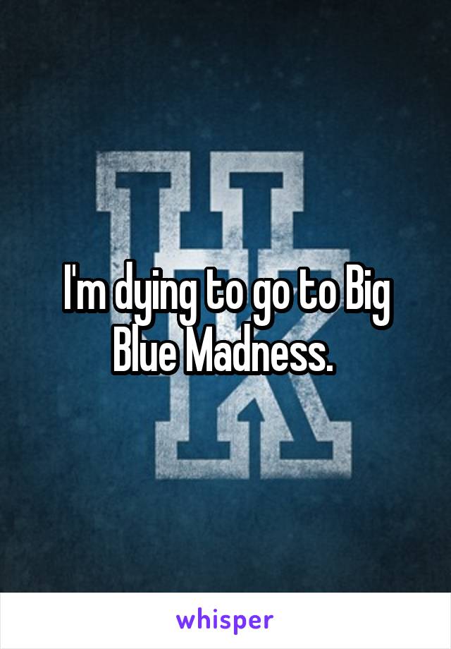 I'm dying to go to Big Blue Madness. 