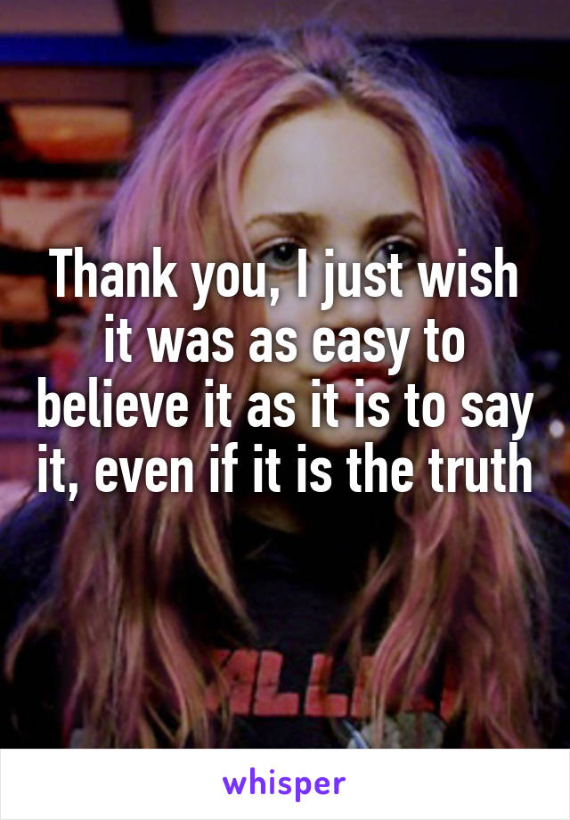 Thank you, I just wish it was as easy to believe it as it is to say it, even if it is the truth 