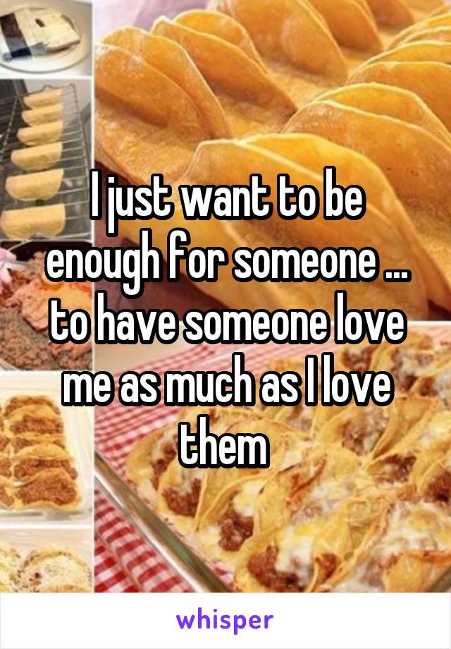 I just want to be enough for someone ... to have someone love me as much as I love them 
