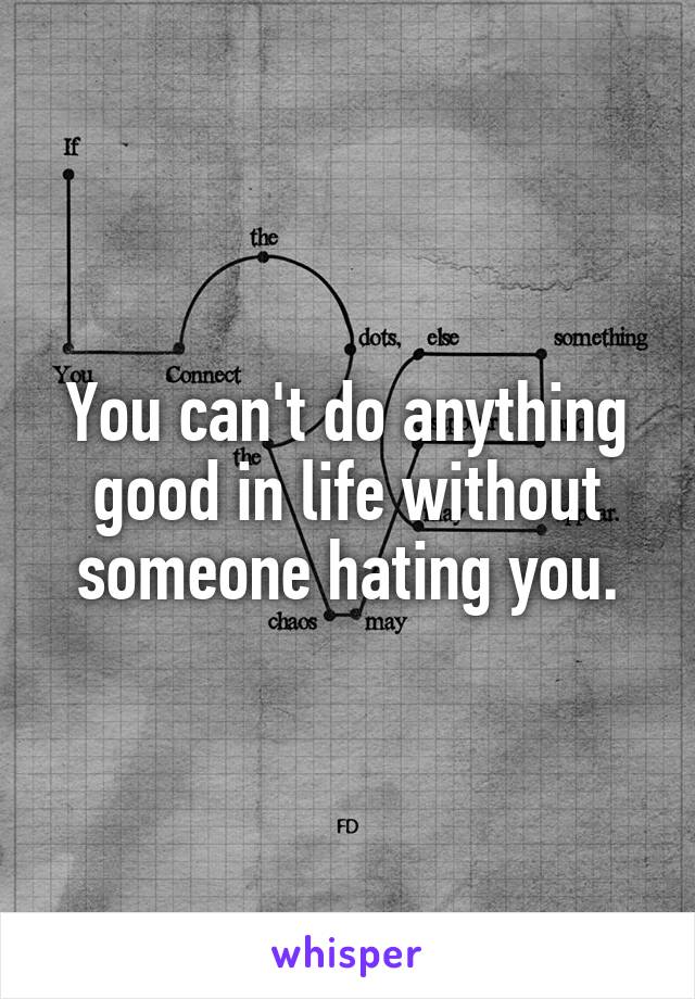 You can't do anything good in life without someone hating you.