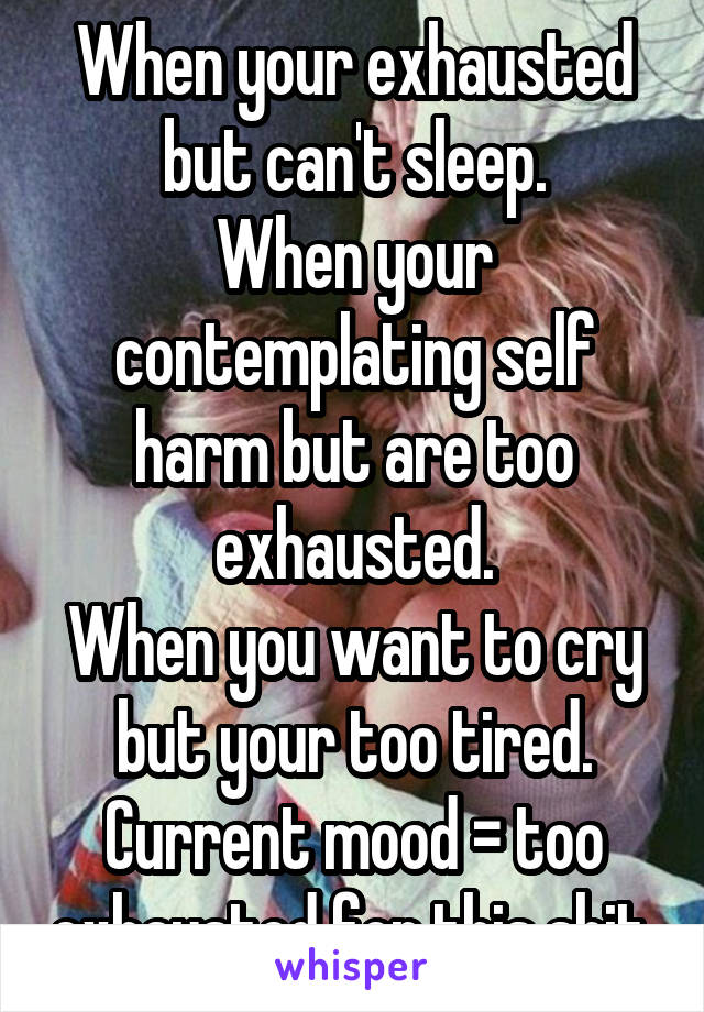 When your exhausted but can't sleep.
When your contemplating self harm but are too exhausted.
When you want to cry but your too tired.
Current mood = too exhausted for this shit.