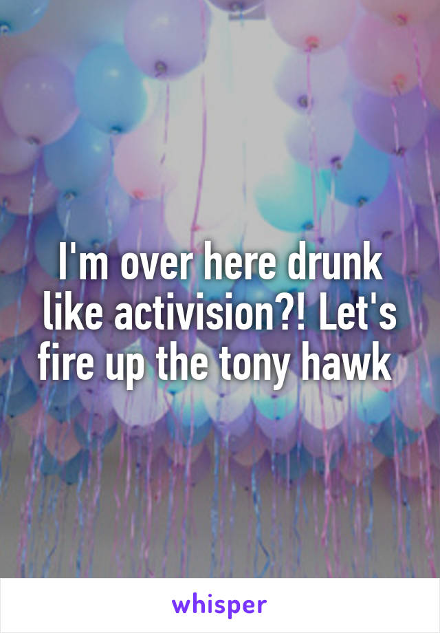 I'm over here drunk like activision?! Let's fire up the tony hawk 