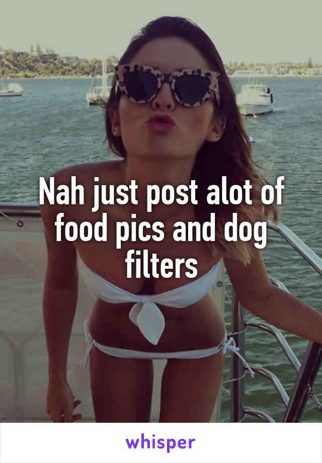 Nah just post alot of food pics and dog filters