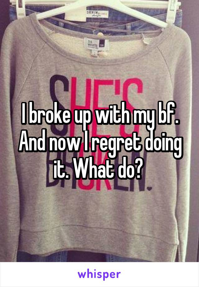 I broke up with my bf. And now I regret doing it. What do? 