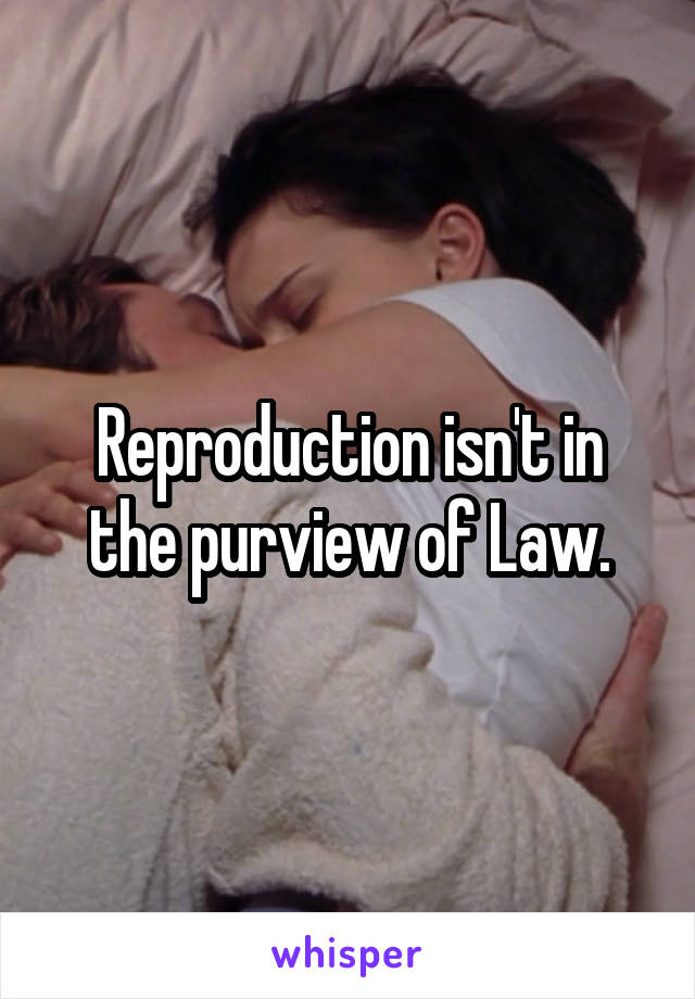 Reproduction isn't in the purview of Law.