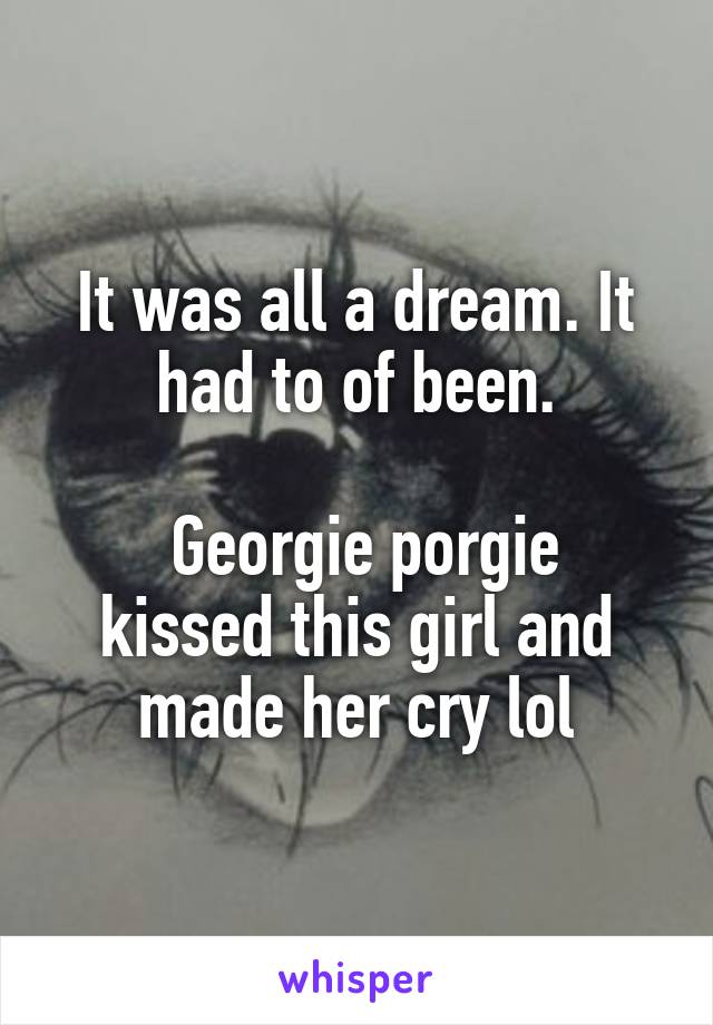 It was all a dream. It had to of been.

 Georgie porgie kissed this girl and made her cry lol