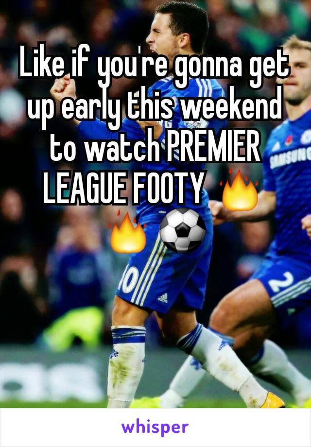 Like if you're gonna get up early this weekend to watch PREMIER LEAGUE FOOTY 🔥🔥⚽