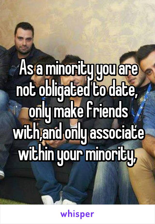 As a minority you are not obligated to date,  only make friends with,and only associate within your minority, 