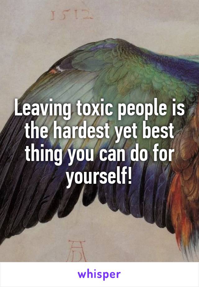 Leaving toxic people is the hardest yet best thing you can do for yourself!