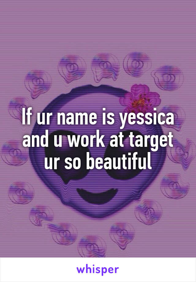 If ur name is yessica and u work at target ur so beautiful