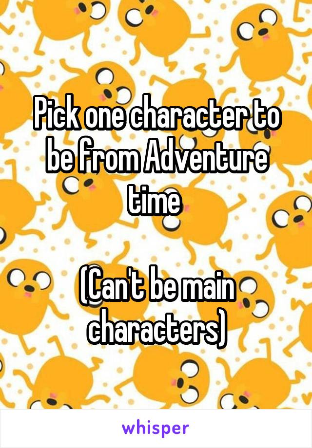 Pick one character to be from Adventure time 

(Can't be main characters)