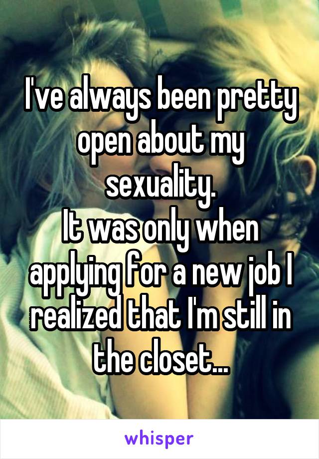 I've always been pretty open about my sexuality.
It was only when applying for a new job I realized that I'm still in the closet...