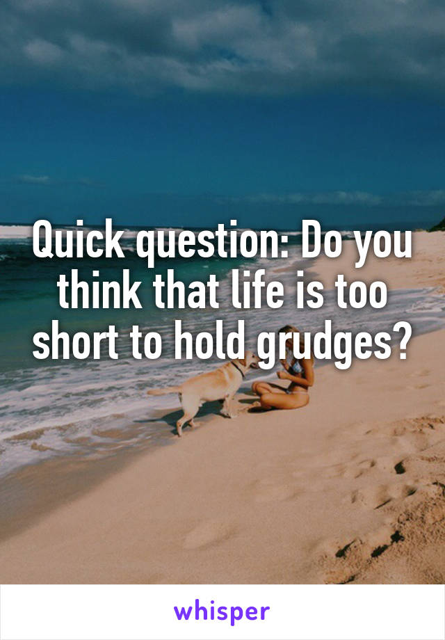 Quick question: Do you think that life is too short to hold grudges? 