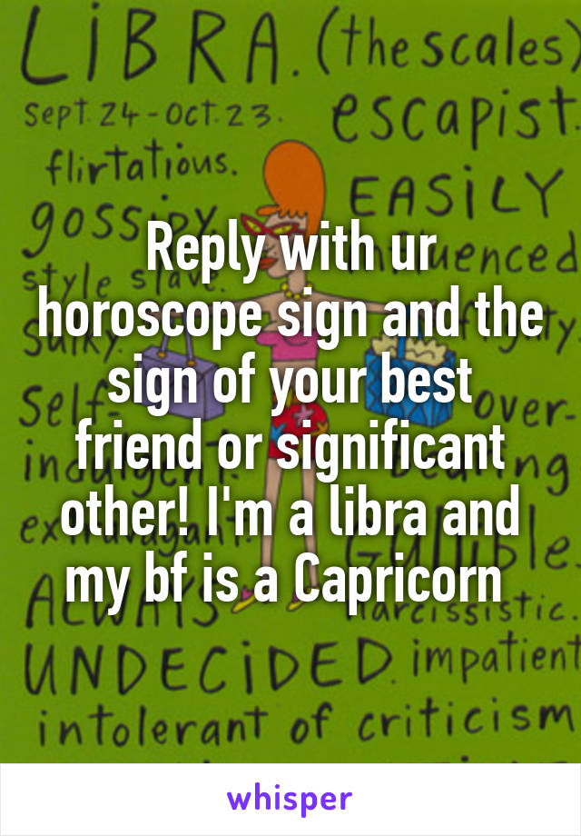 Reply with ur horoscope sign and the sign of your best friend or significant other! I'm a libra and my bf is a Capricorn 