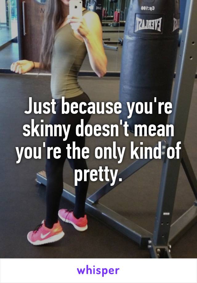Just because you're skinny doesn't mean you're the only kind of pretty.