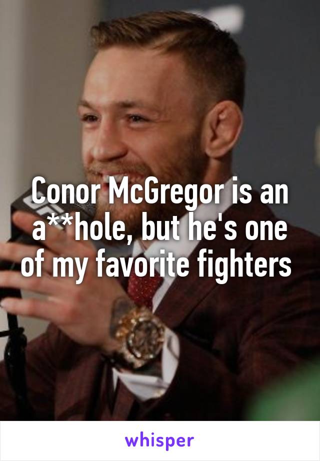 Conor McGregor is an a**hole, but he's one of my favorite fighters 