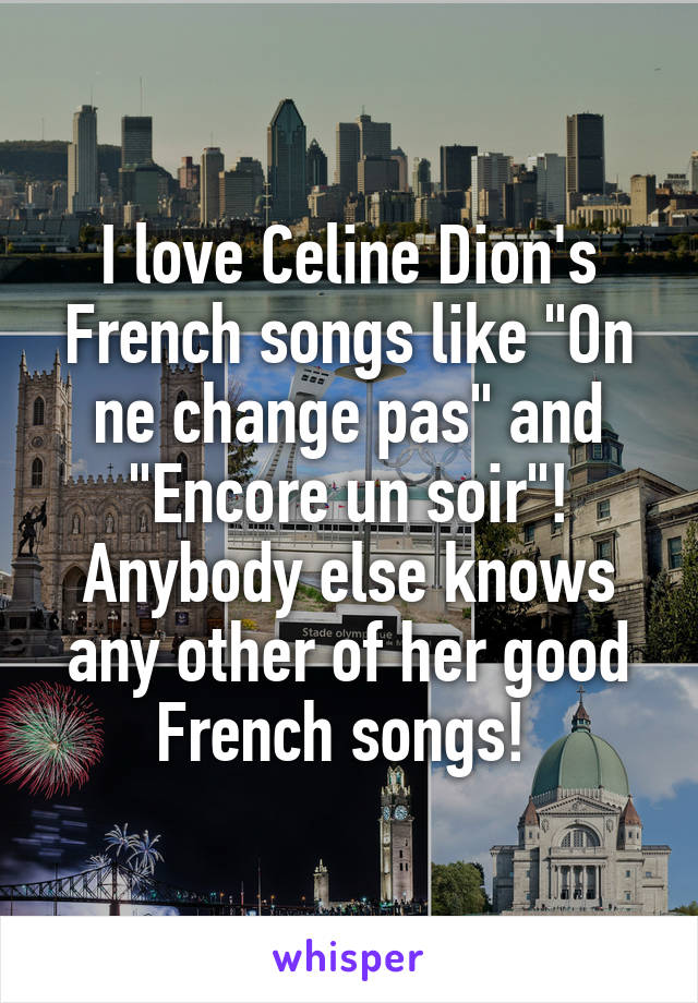I love Celine Dion's French songs like "On ne change pas" and "Encore un soir"! Anybody else knows any other of her good French songs! 
