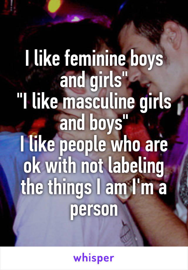 I like feminine boys and girls"
"I like masculine girls and boys"
I like people who are ok with not labeling the things I am I'm a person